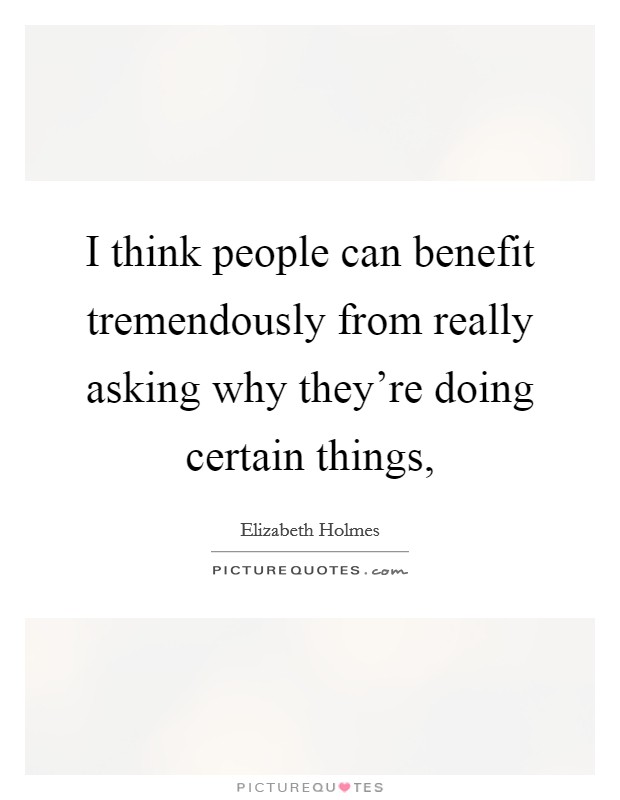 I think people can benefit tremendously from really asking why they're doing certain things, Picture Quote #1