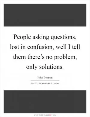 People asking questions, lost in confusion, well I tell them there’s no problem, only solutions Picture Quote #1