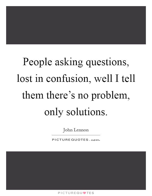 People asking questions, lost in confusion, well I tell them there's no problem, only solutions. Picture Quote #1