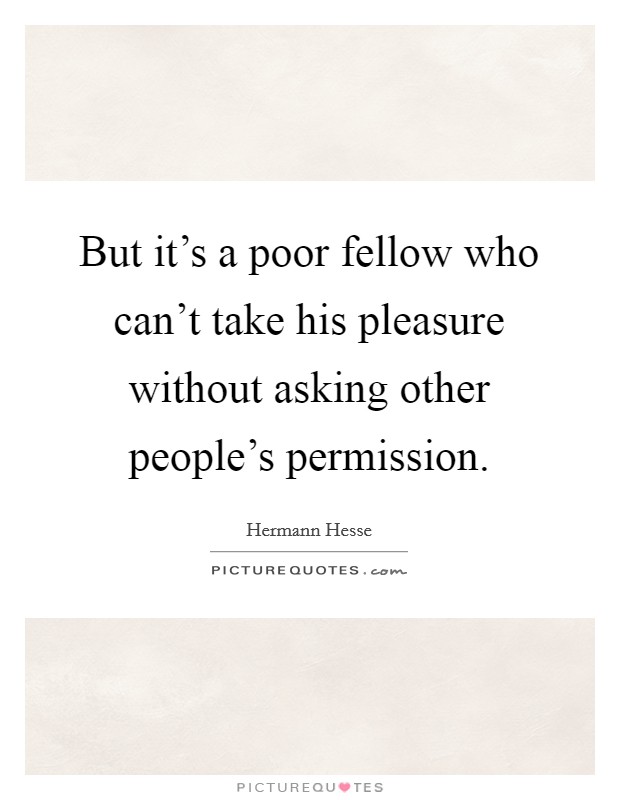But it's a poor fellow who can't take his pleasure without asking other people's permission. Picture Quote #1