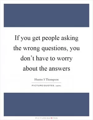 If you get people asking the wrong questions, you don’t have to worry about the answers Picture Quote #1