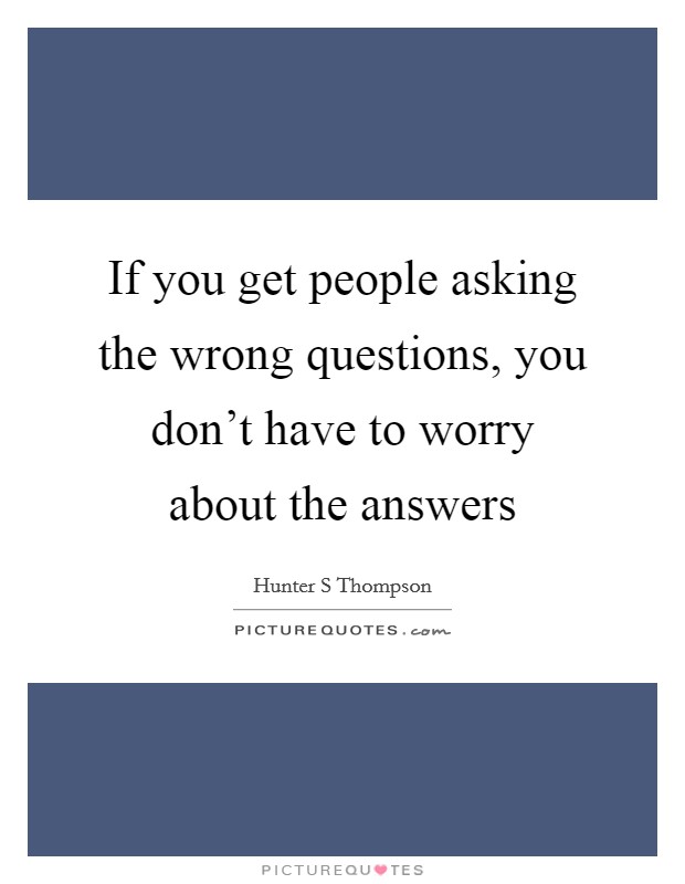 If you get people asking the wrong questions, you don't have to worry about the answers Picture Quote #1