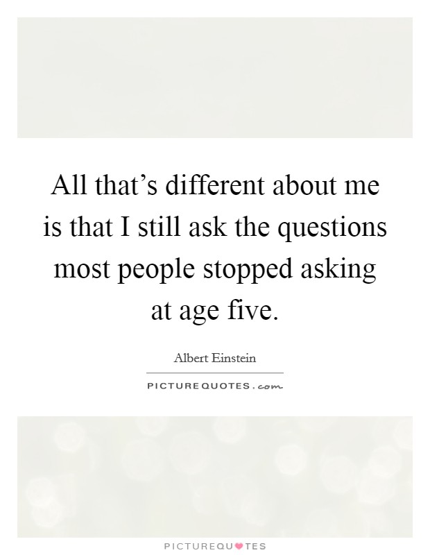 All that's different about me is that I still ask the questions most people stopped asking at age five. Picture Quote #1