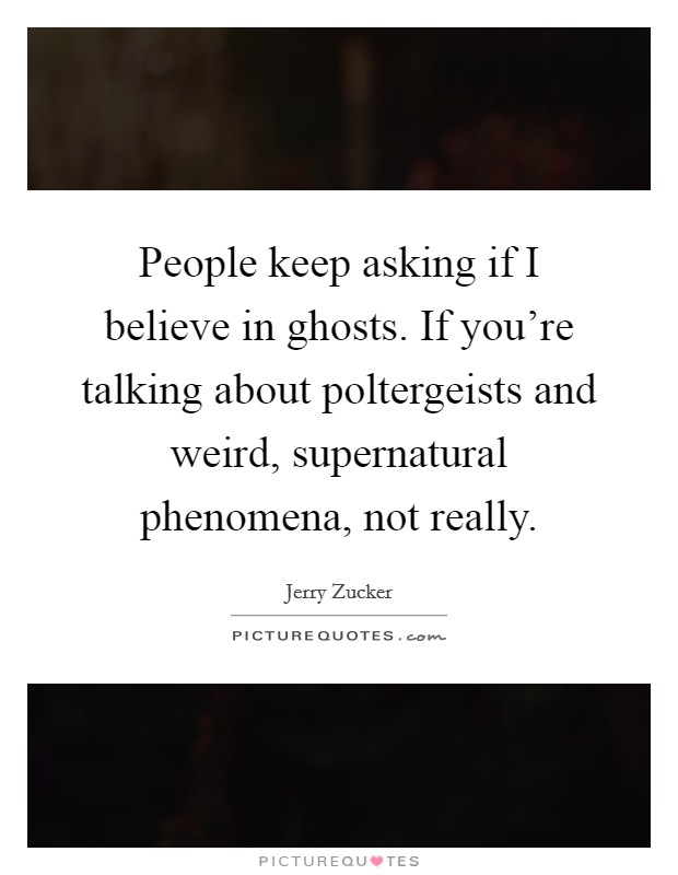 People keep asking if I believe in ghosts. If you're talking about poltergeists and weird, supernatural phenomena, not really. Picture Quote #1