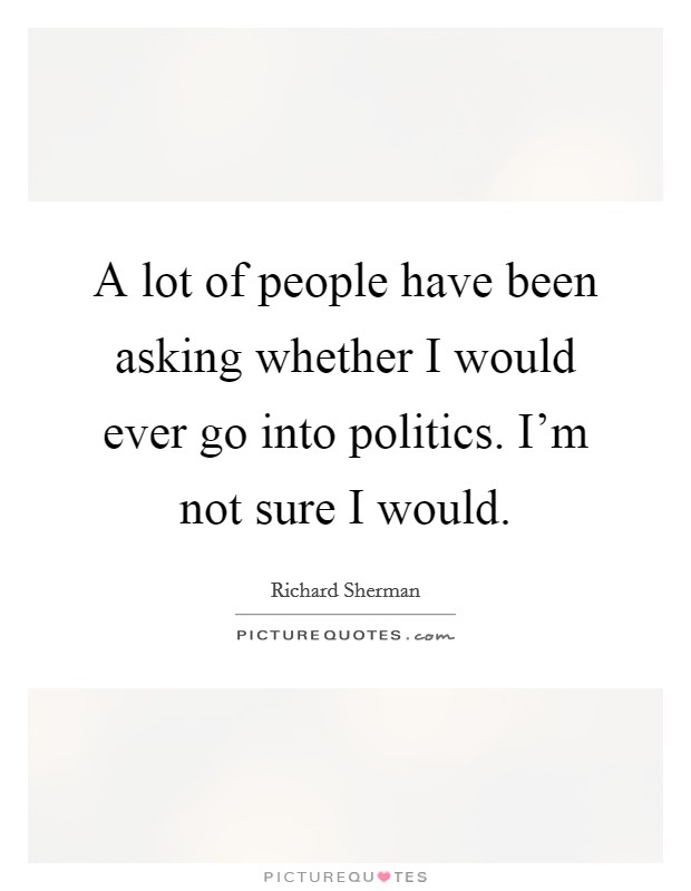 A lot of people have been asking whether I would ever go into politics. I'm not sure I would. Picture Quote #1