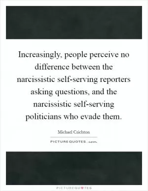 Increasingly, people perceive no difference between the narcissistic self-serving reporters asking questions, and the narcissistic self-serving politicians who evade them Picture Quote #1