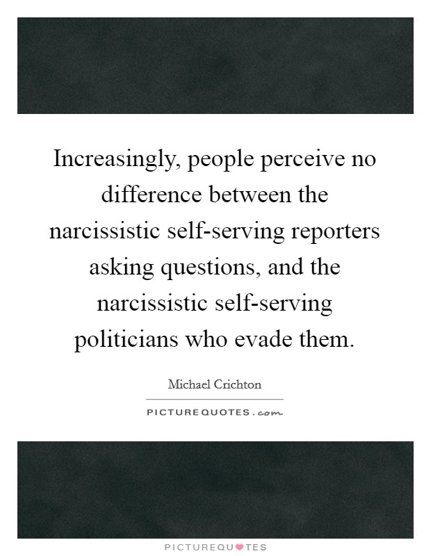 Increasingly, people perceive no difference between the narcissistic self-serving reporters asking questions, and the narcissistic self-serving politicians who evade them. Picture Quote #1