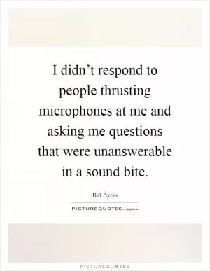 I didn’t respond to people thrusting microphones at me and asking me questions that were unanswerable in a sound bite Picture Quote #1