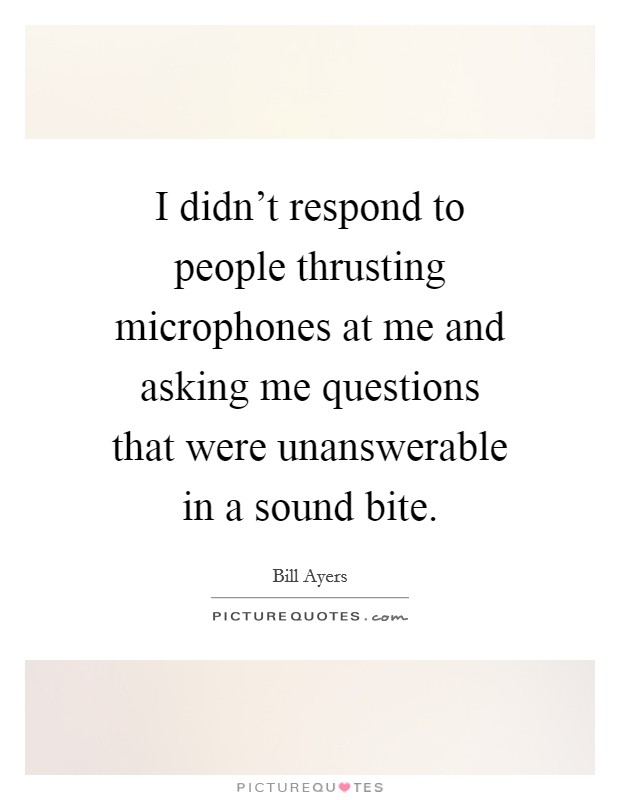 I didn't respond to people thrusting microphones at me and asking me questions that were unanswerable in a sound bite. Picture Quote #1