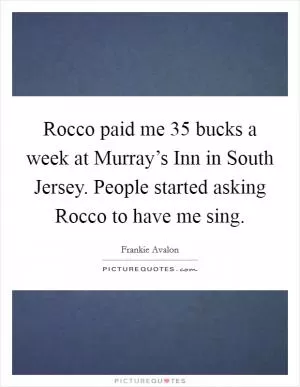 Rocco paid me 35 bucks a week at Murray’s Inn in South Jersey. People started asking Rocco to have me sing Picture Quote #1