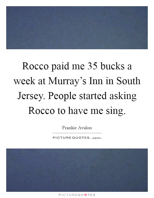 Rocco paid me 35 bucks a week at Murray's Inn in South Jersey. People started asking Rocco to have me sing. Picture Quote #1