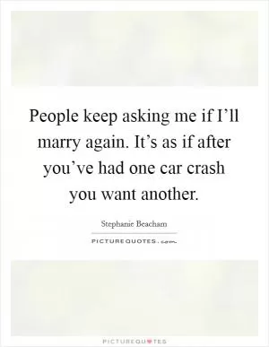 People keep asking me if I’ll marry again. It’s as if after you’ve had one car crash you want another Picture Quote #1