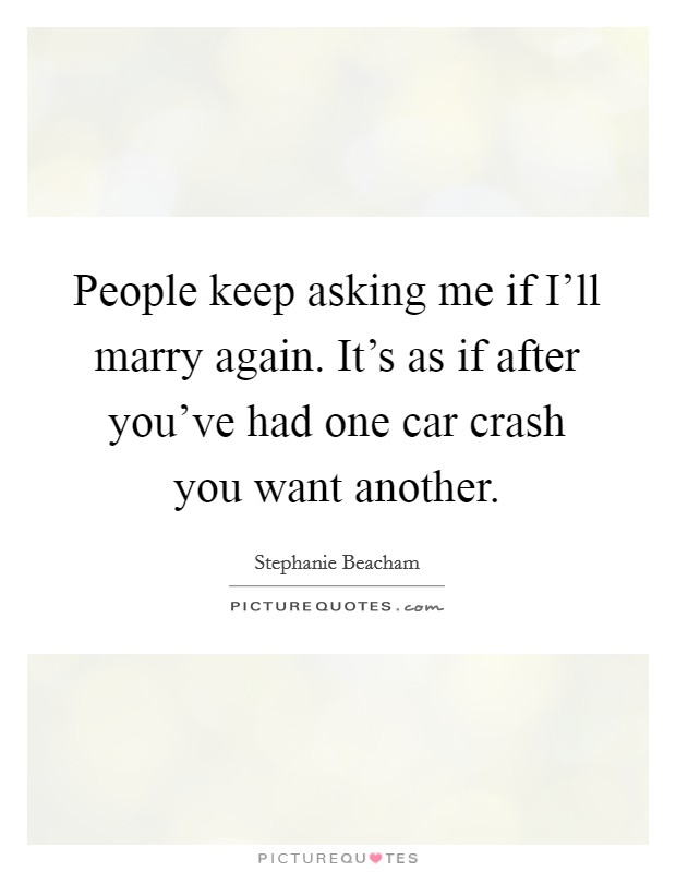 People keep asking me if I'll marry again. It's as if after you've had one car crash you want another. Picture Quote #1