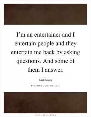 I’m an entertainer and I entertain people and they entertain me back by asking questions. And some of them I answer Picture Quote #1