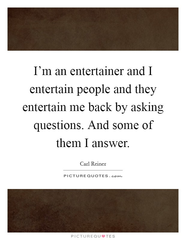 I'm an entertainer and I entertain people and they entertain me back by asking questions. And some of them I answer. Picture Quote #1