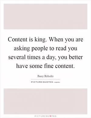 Content is king. When you are asking people to read you several times a day, you better have some fine content Picture Quote #1