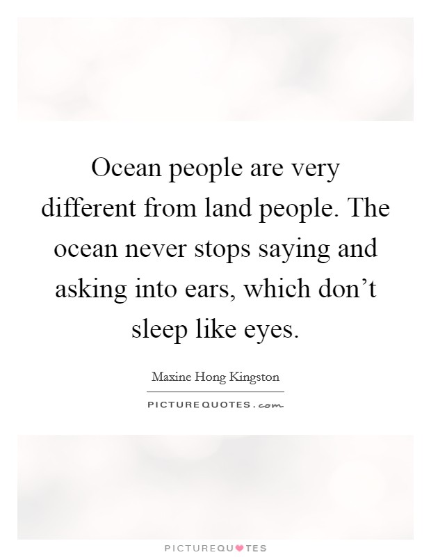Ocean people are very different from land people. The ocean never stops saying and asking into ears, which don't sleep like eyes. Picture Quote #1
