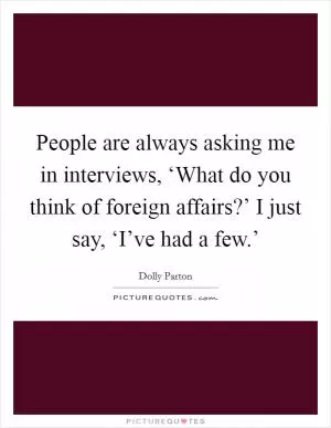 People are always asking me in interviews, ‘What do you think of foreign affairs?’ I just say, ‘I’ve had a few.’ Picture Quote #1
