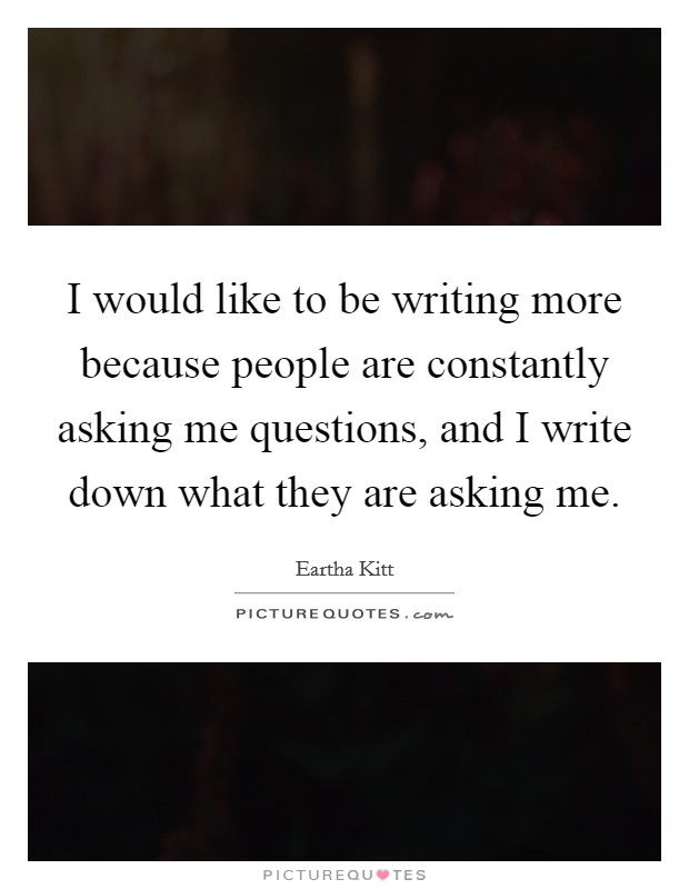 I would like to be writing more because people are constantly asking me questions, and I write down what they are asking me. Picture Quote #1