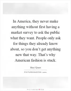 In America, they never make anything without first having a market survey to ask the public what they want. People only ask for things they already know about, so you don’t get anything new that way. That’s why American fashion is stuck Picture Quote #1