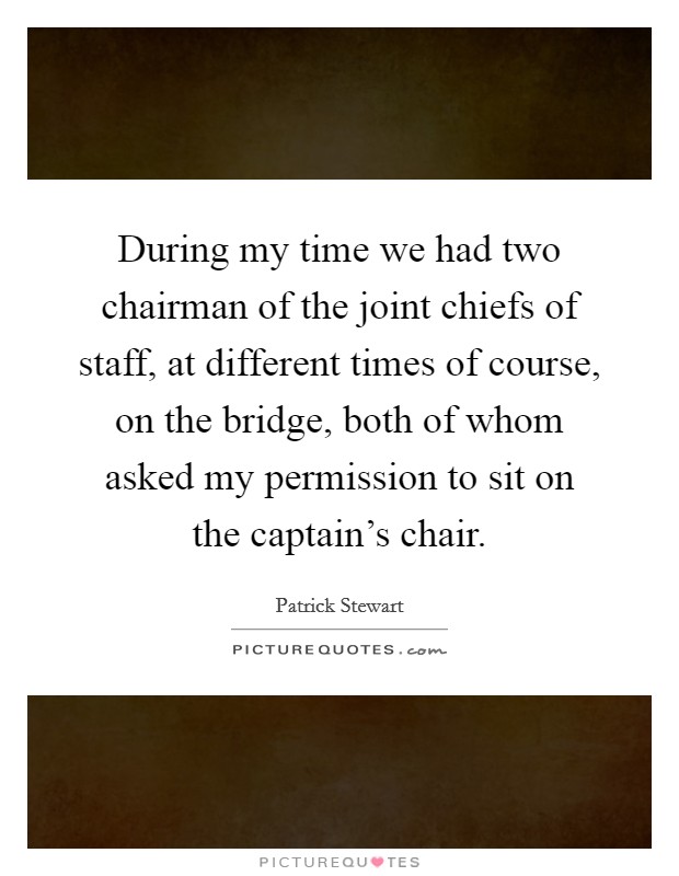 During my time we had two chairman of the joint chiefs of staff, at different times of course, on the bridge, both of whom asked my permission to sit on the captain's chair. Picture Quote #1