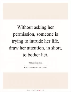 Without asking her permission, someone is trying to intrude her life, draw her attention, in short, to bother her Picture Quote #1