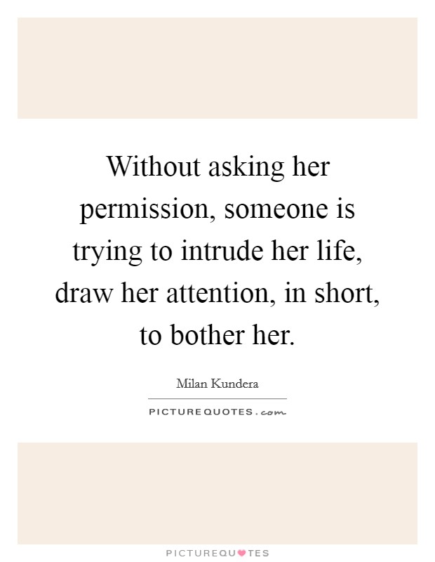 Without asking her permission, someone is trying to intrude her life, draw her attention, in short, to bother her. Picture Quote #1
