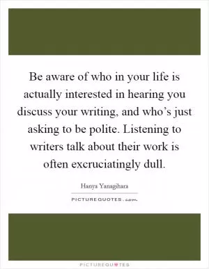 Be aware of who in your life is actually interested in hearing you discuss your writing, and who’s just asking to be polite. Listening to writers talk about their work is often excruciatingly dull Picture Quote #1