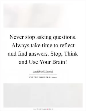 Never stop asking questions. Always take time to reflect and find answers. Stop, Think and Use Your Brain! Picture Quote #1