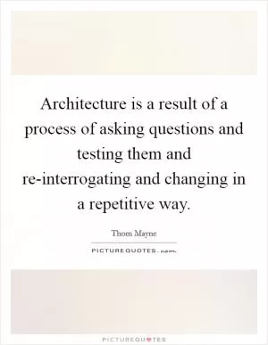 Architecture is a result of a process of asking questions and testing them and re-interrogating and changing in a repetitive way Picture Quote #1