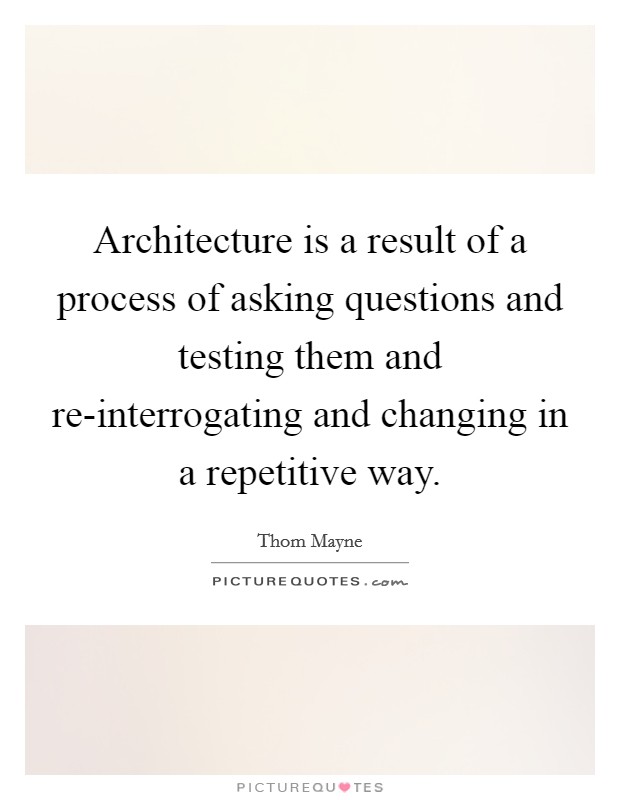 Architecture is a result of a process of asking questions and testing them and re-interrogating and changing in a repetitive way. Picture Quote #1