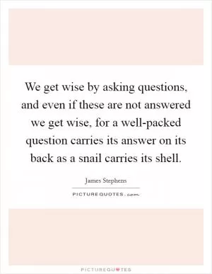 We get wise by asking questions, and even if these are not answered we get wise, for a well-packed question carries its answer on its back as a snail carries its shell Picture Quote #1