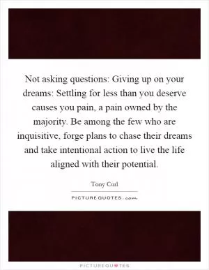 Not asking questions: Giving up on your dreams: Settling for less than you deserve causes you pain, a pain owned by the majority. Be among the few who are inquisitive, forge plans to chase their dreams and take intentional action to live the life aligned with their potential Picture Quote #1