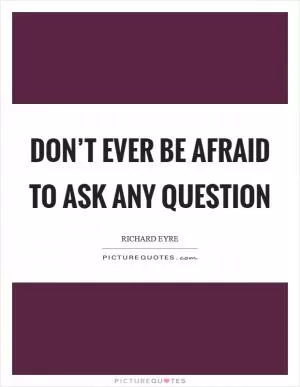 Don’t ever be afraid to ask any question Picture Quote #1