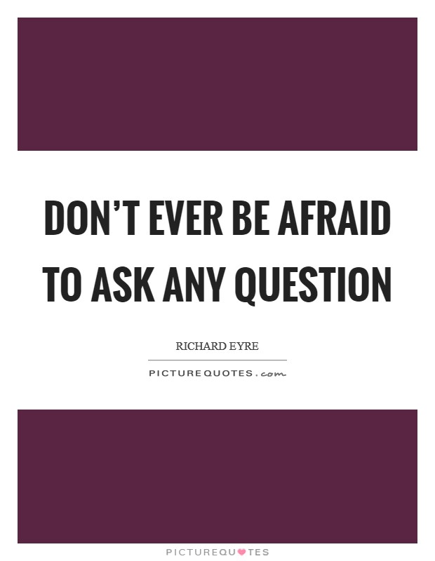 Don't ever be afraid to ask any question Picture Quote #1