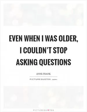 Even when I was older, I couldn’t stop asking questions Picture Quote #1