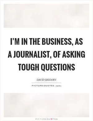 I’m in the business, as a journalist, of asking tough questions Picture Quote #1