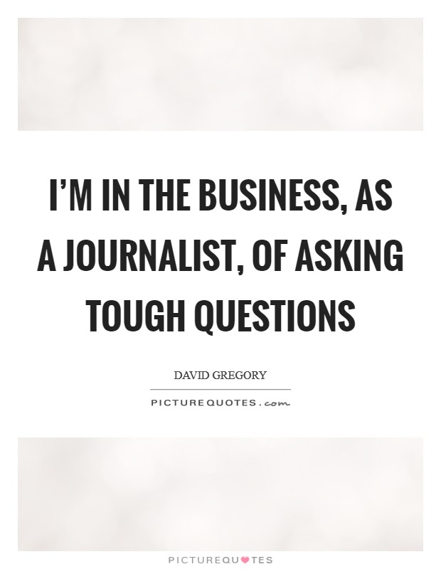 I'm in the business, as a journalist, of asking tough questions Picture Quote #1