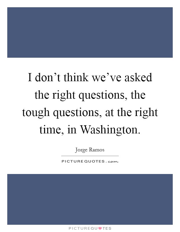 I don't think we've asked the right questions, the tough questions, at the right time, in Washington. Picture Quote #1