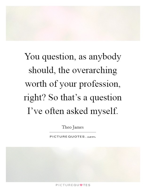 You question, as anybody should, the overarching worth of your profession, right? So that's a question I've often asked myself. Picture Quote #1