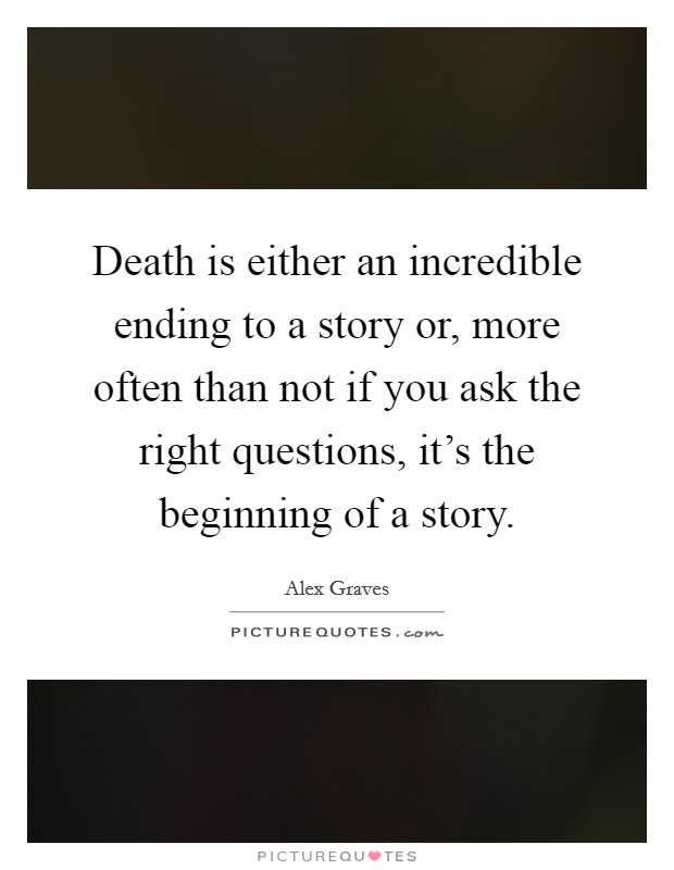 Death is either an incredible ending to a story or, more often than not if you ask the right questions, it's the beginning of a story. Picture Quote #1