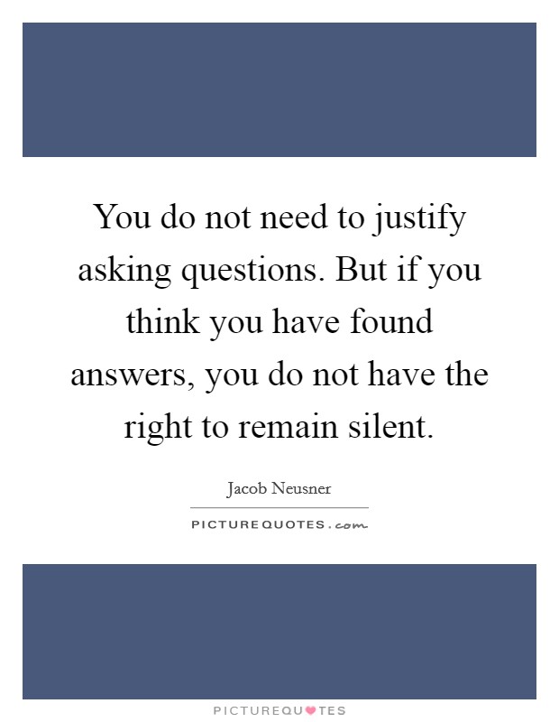 You do not need to justify asking questions. But if you think you have found answers, you do not have the right to remain silent. Picture Quote #1