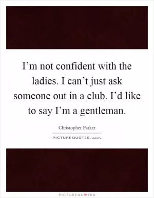 I’m not confident with the ladies. I can’t just ask someone out in a club. I’d like to say I’m a gentleman Picture Quote #1