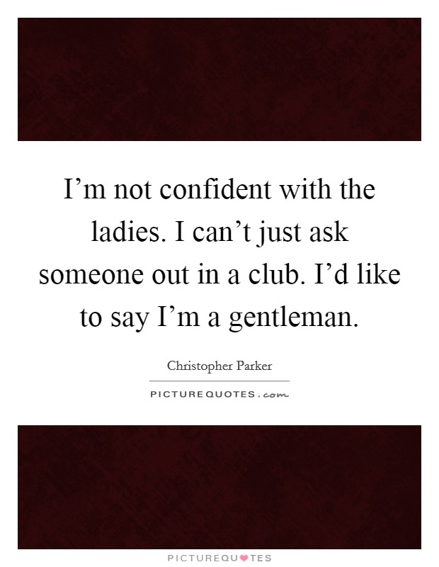I'm not confident with the ladies. I can't just ask someone out in a club. I'd like to say I'm a gentleman. Picture Quote #1
