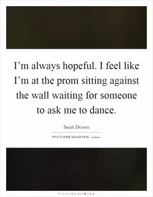 I’m always hopeful. I feel like I’m at the prom sitting against the wall waiting for someone to ask me to dance Picture Quote #1