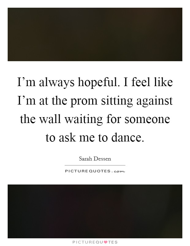 I'm always hopeful. I feel like I'm at the prom sitting against the wall waiting for someone to ask me to dance. Picture Quote #1