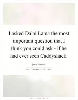 I asked Dalai Lama the most important question that I think you could ask - if he had ever seen Caddyshack Picture Quote #1