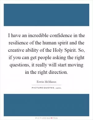 I have an incredible confidence in the resilience of the human spirit and the creative ability of the Holy Spirit. So, if you can get people asking the right questions, it really will start moving in the right direction Picture Quote #1