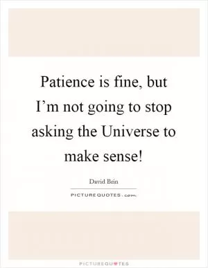 Patience is fine, but I’m not going to stop asking the Universe to make sense! Picture Quote #1