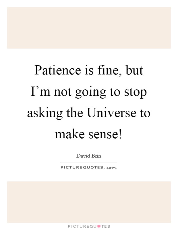 Patience is fine, but I'm not going to stop asking the Universe to make sense! Picture Quote #1